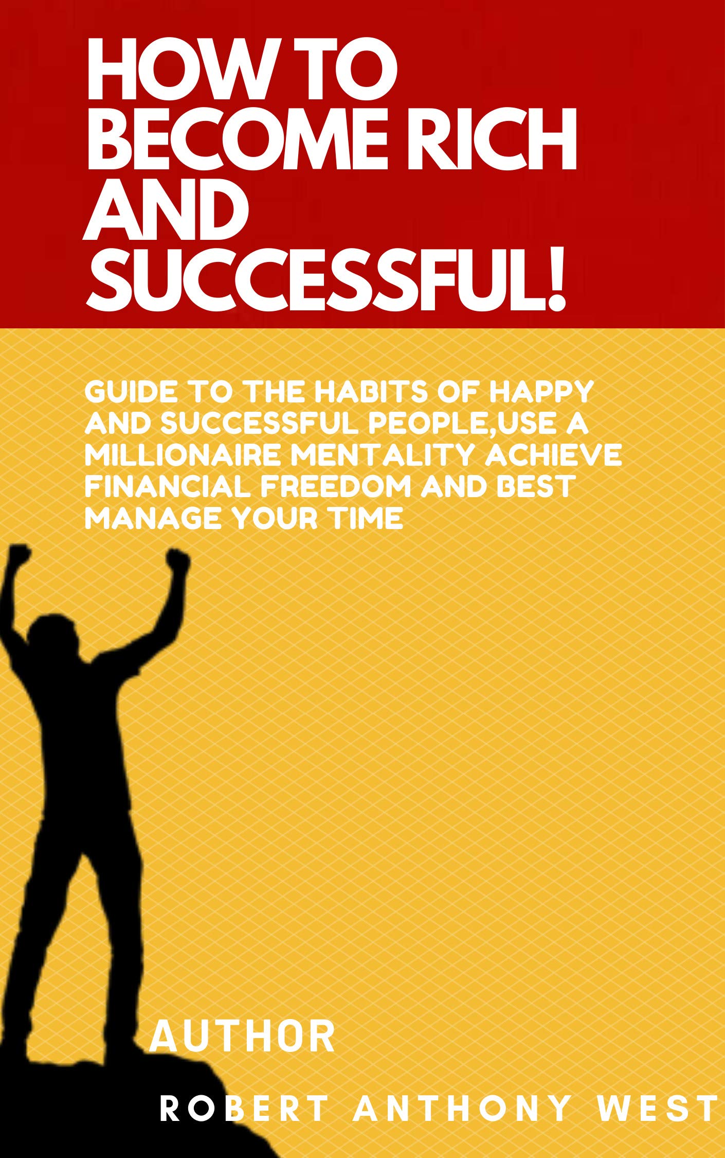 How to Become Rich and Successful: Guide to the habits of happy and successful people, use a millionaire mentality, achieve financial freedom and best manage your time