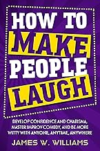 How to Make People Laugh: Develop Confidence and Charisma, Master Improv Comedy, and Be More Witty with Anyone, Anytime, Anywhere (Communication Skills Training Book 6)
