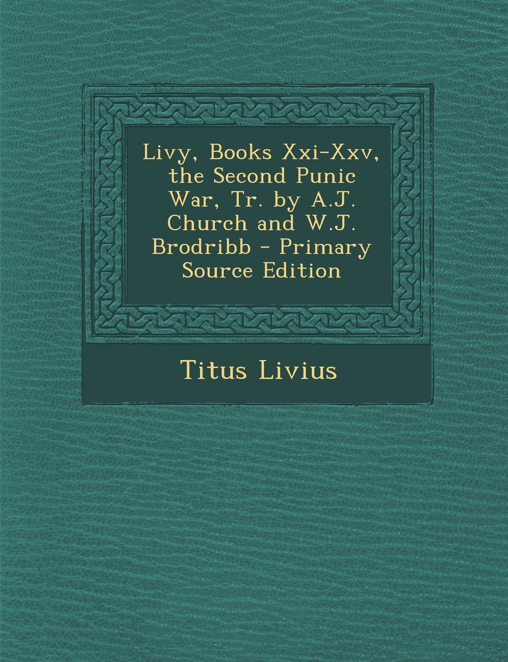 Livy, Books Xxi-Xxv, the Second Punic War, Tr. by A.J. Church and W.J. Brodribb - Primary Source Edition