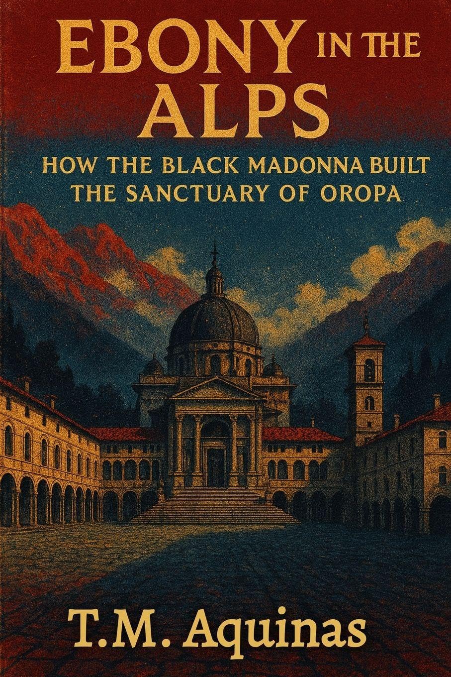 Ebony in the Alps: How the Black Madonna Built the Sanctuary of Oropa (Pilgrimage to the Sacred: Italy's Holy Shrines)