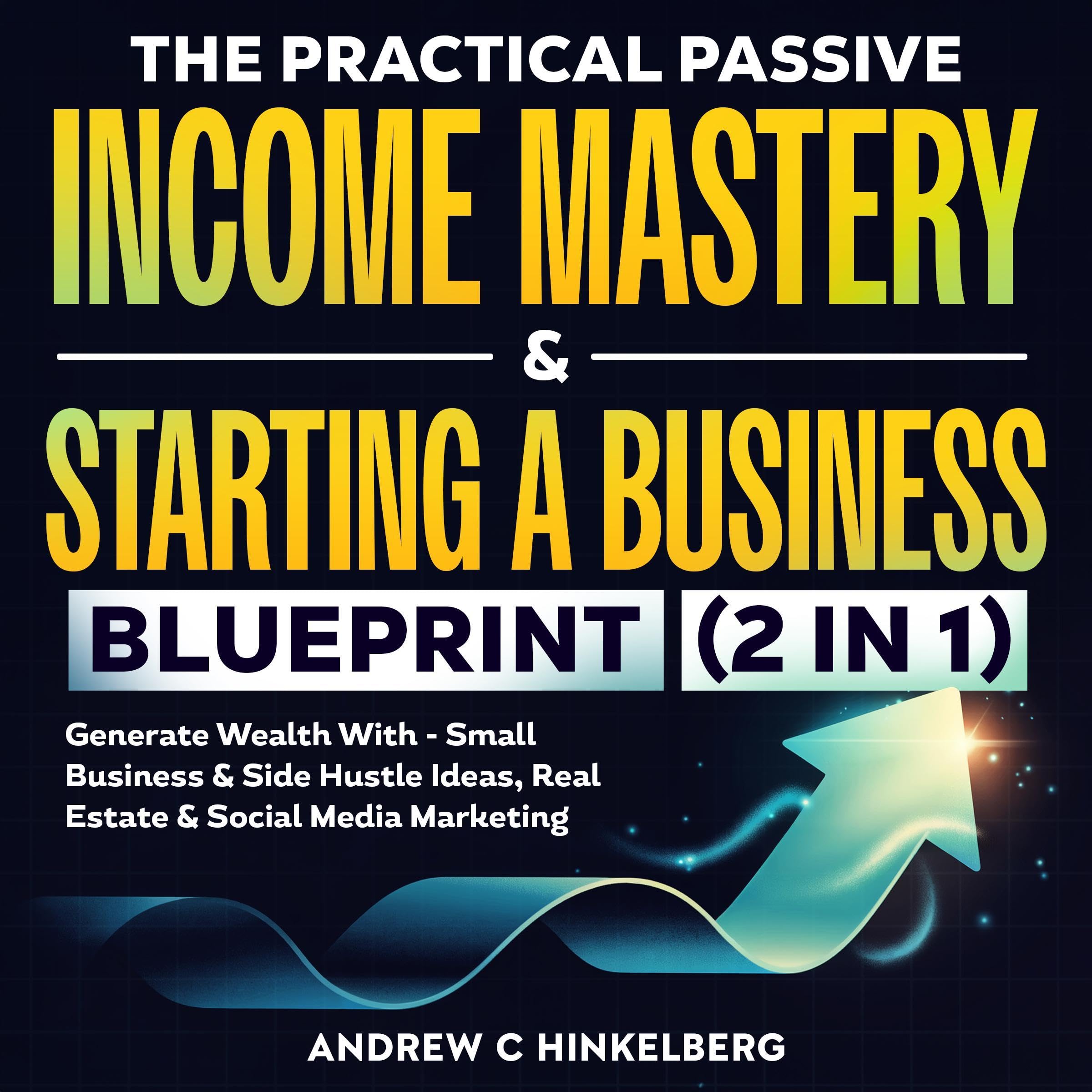 The Practical Passive Income Mastery & Starting a Business Blueprint