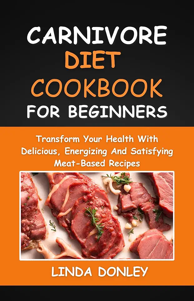 CARNIVORE DIET COOKBOOK FOR BEGINNERS: Transform Your Health With Delicious, Energizing And Satisfying Meat-Based Recipes