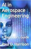 AI in Aerospace Engineering: A Beginner’s Guide (Artificial Intelligence Book 9)
