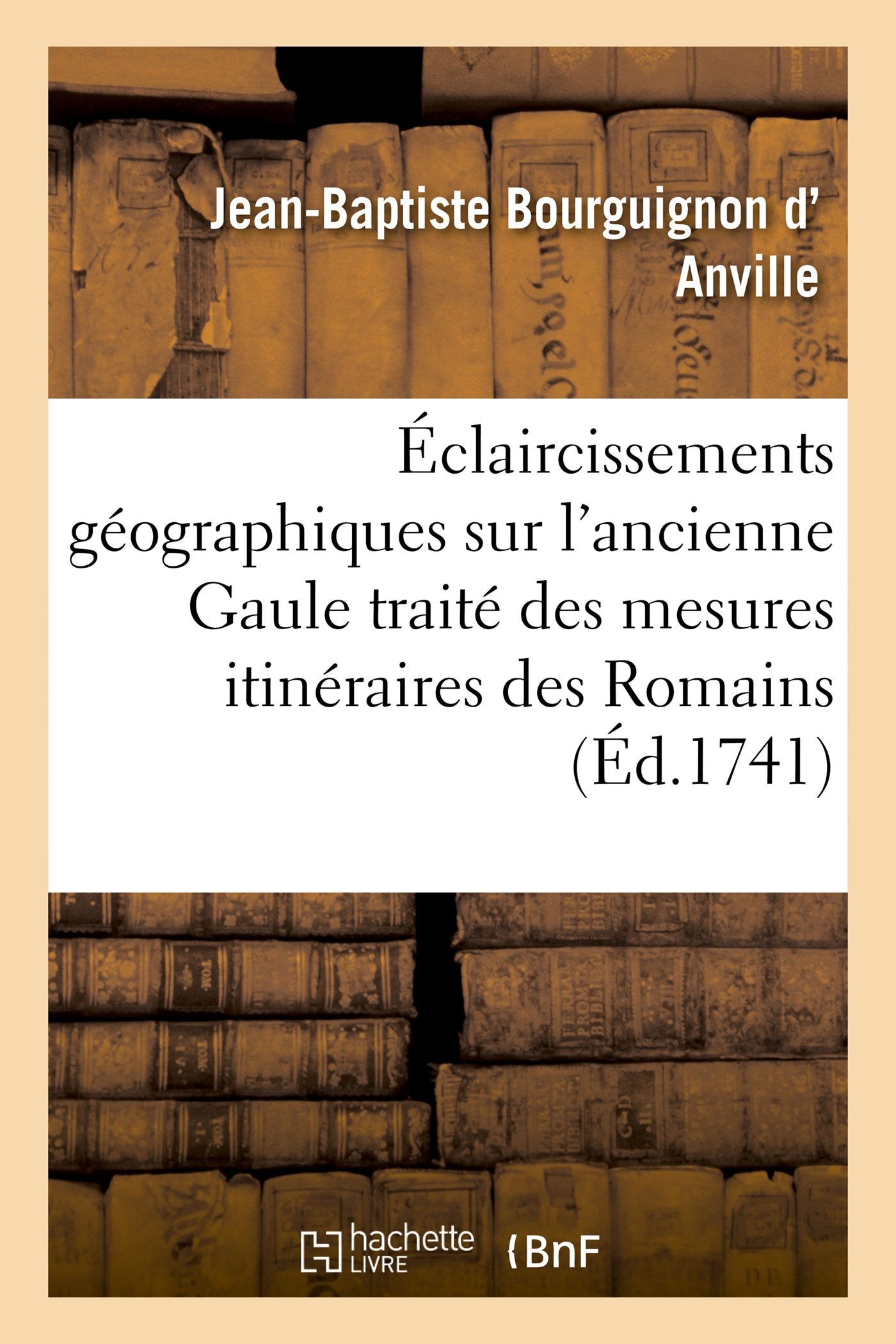 Éclaircissements géographiques sur l'ancienne Gaule: précédés d'un traité des mesures itinéraires des Romains et de la lieue gauloise (Histoire)