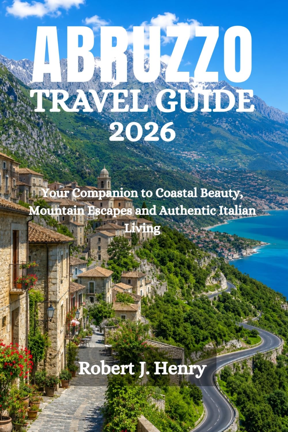 ABRUZZO TRAVEL GUIDE 2026: Your Companion to Coastal Beauty, Mountain Escapes and Authentic Italian Living