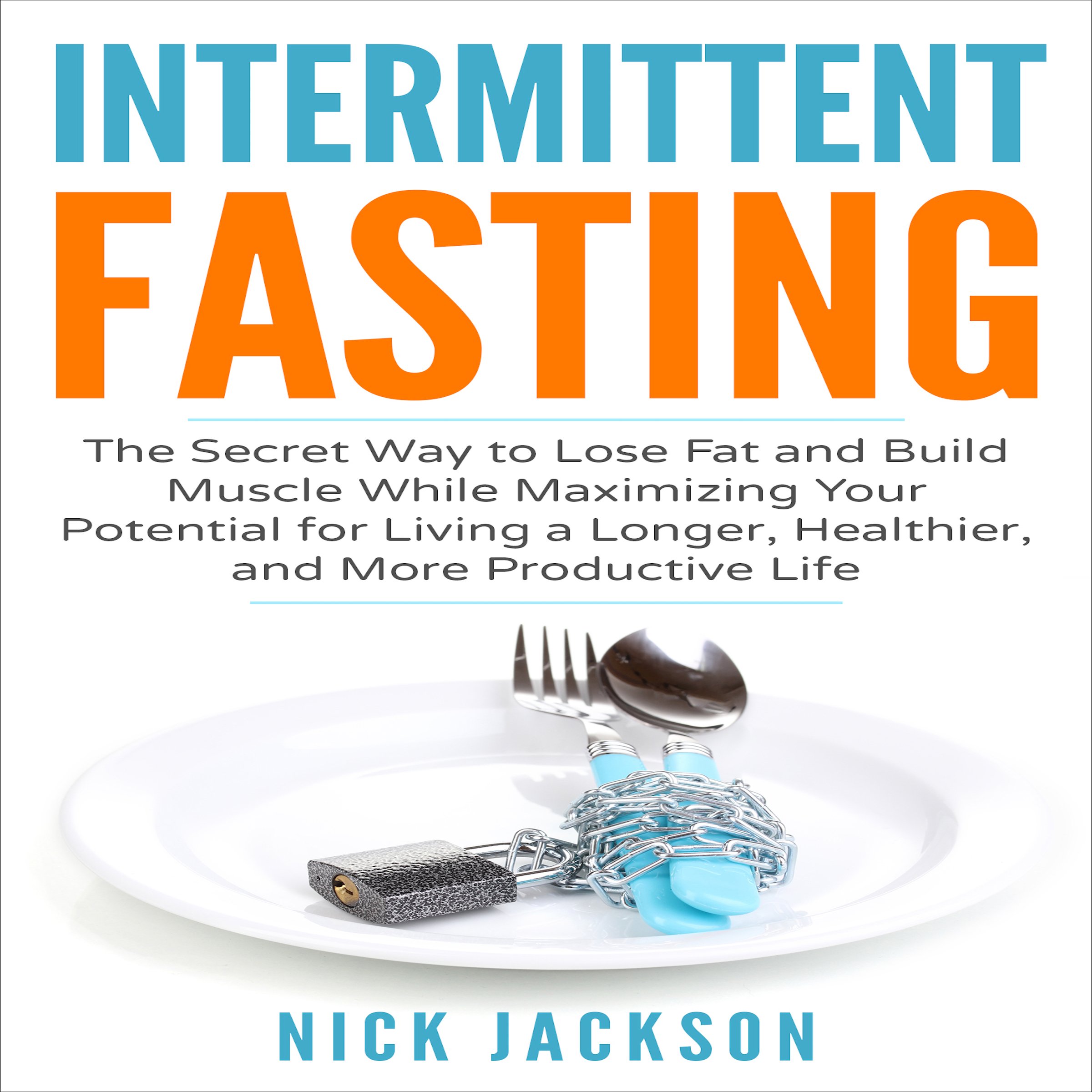 Intermittent Fasting: The Secret Way to Lose Fat and Build Muscle While Maximizing Your Potential for Living a Longer, Healthier, and More Productive Life