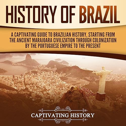 History of Brazil: A Captivating Guide to Brazilian History, Starting from the Ancient Marajoara Civilization Through Colonization by the Portuguese Empire to the Present