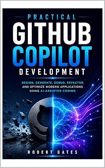 Practical GitHub Copilot Development: Design, Generate, Debug, Refactor, and Optimize Modern Applications Using AI-Assisted Coding