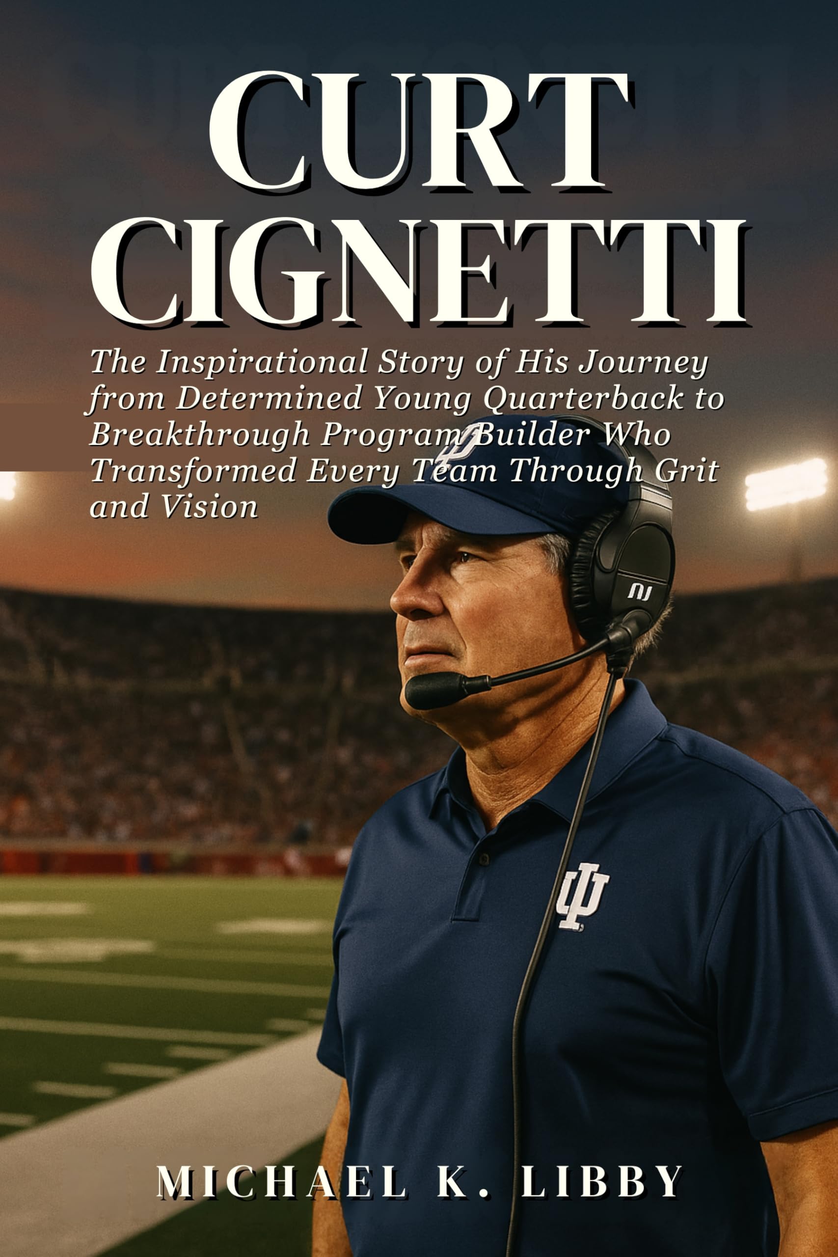 Curt Cignetti: The Inspirational Story of His Journey from Determined Young Quarterback to Breakthrough Program Builder Who Transformed Every Team Through Grit and Vision
