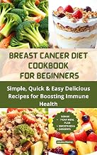 BREAST CANCER DIET COOKBOOK FOR BEGINNERS: Simple Quick & Easy Delicious Recipes for Boosting Immune Health