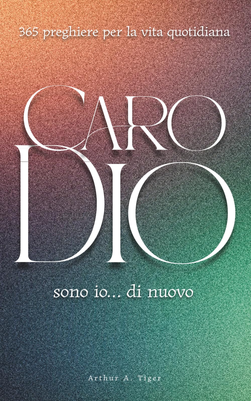 Caro Dio, sono io… di nuovo: 365 preghiere per la vita quotidiana: Un devozionale evangelico quotidiano: 365 preghiere oneste, personali e bibliche per ogni giorno dell'anno