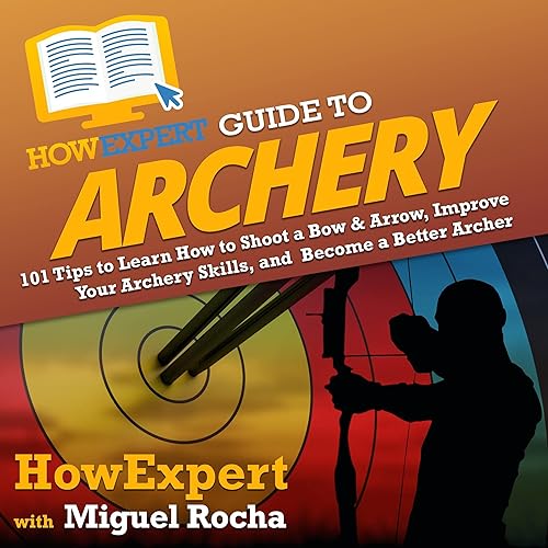 HowExpert Guide to Archery: 101 Tips to Learn How to Shoot a Bow &amp; Arrow, Improve Your Archery Skills, and Become a Better Archer