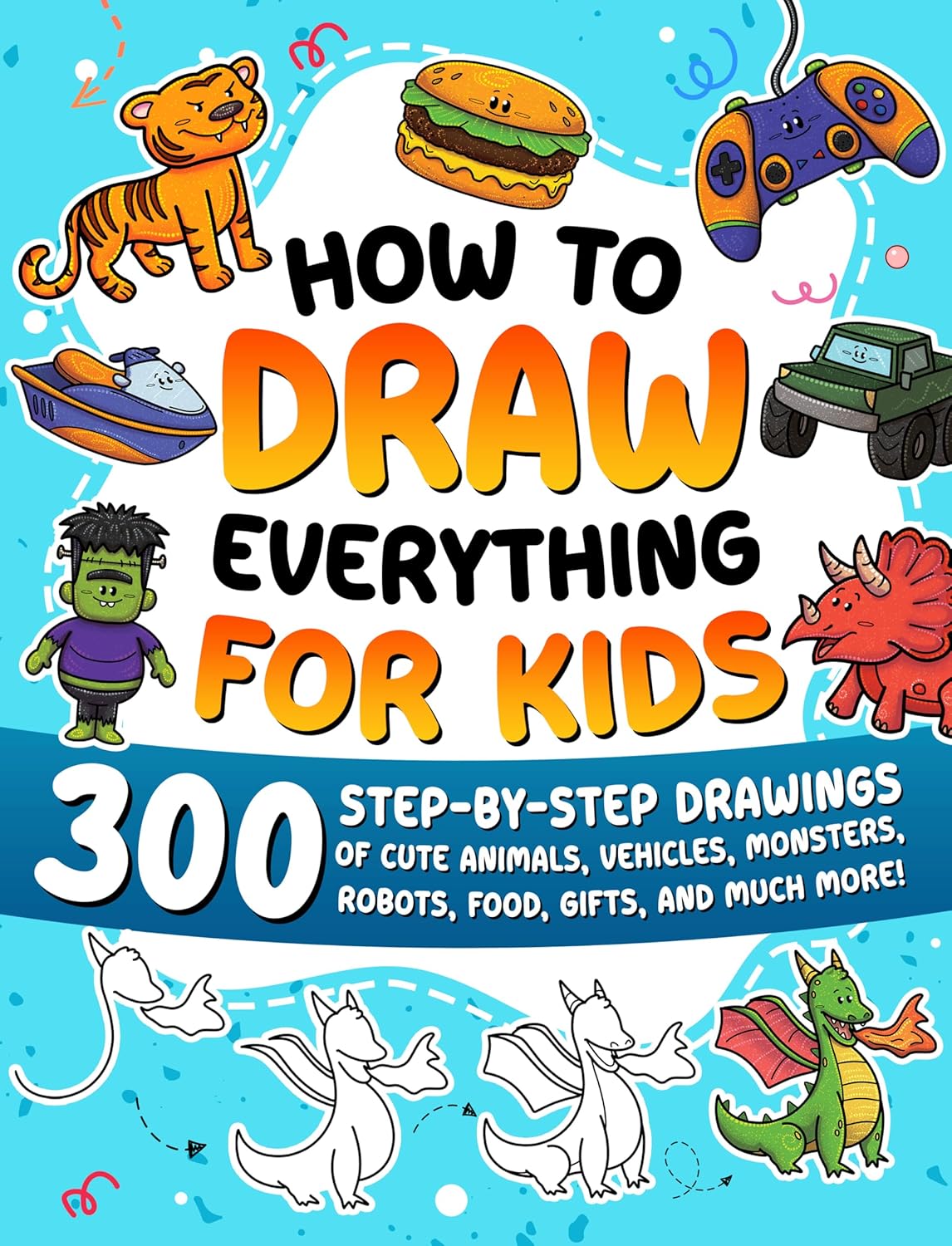 How to Draw Everything for Kids: 300 Easy Step-by-Step Drawings of Animals, Vehicles, Monsters, Robots & More!