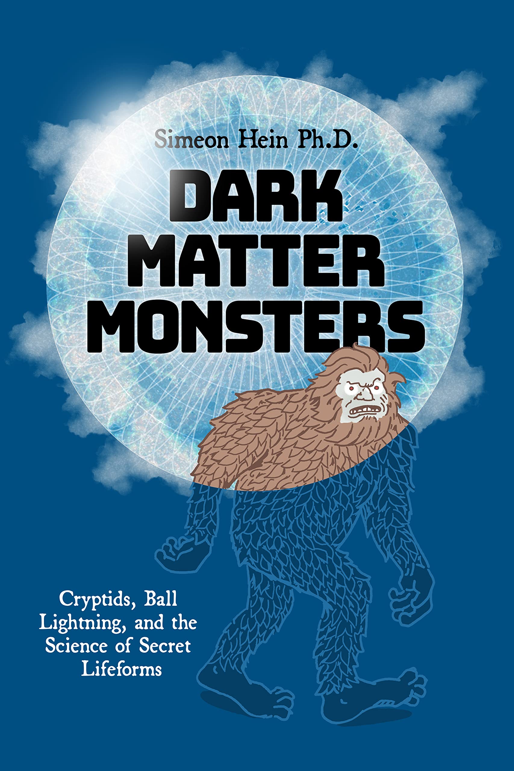 Simeon Hein Ph.D.Dark Matter Monsters: Cryptids, Ball Lightning, and the Science of Secret Lifeforms