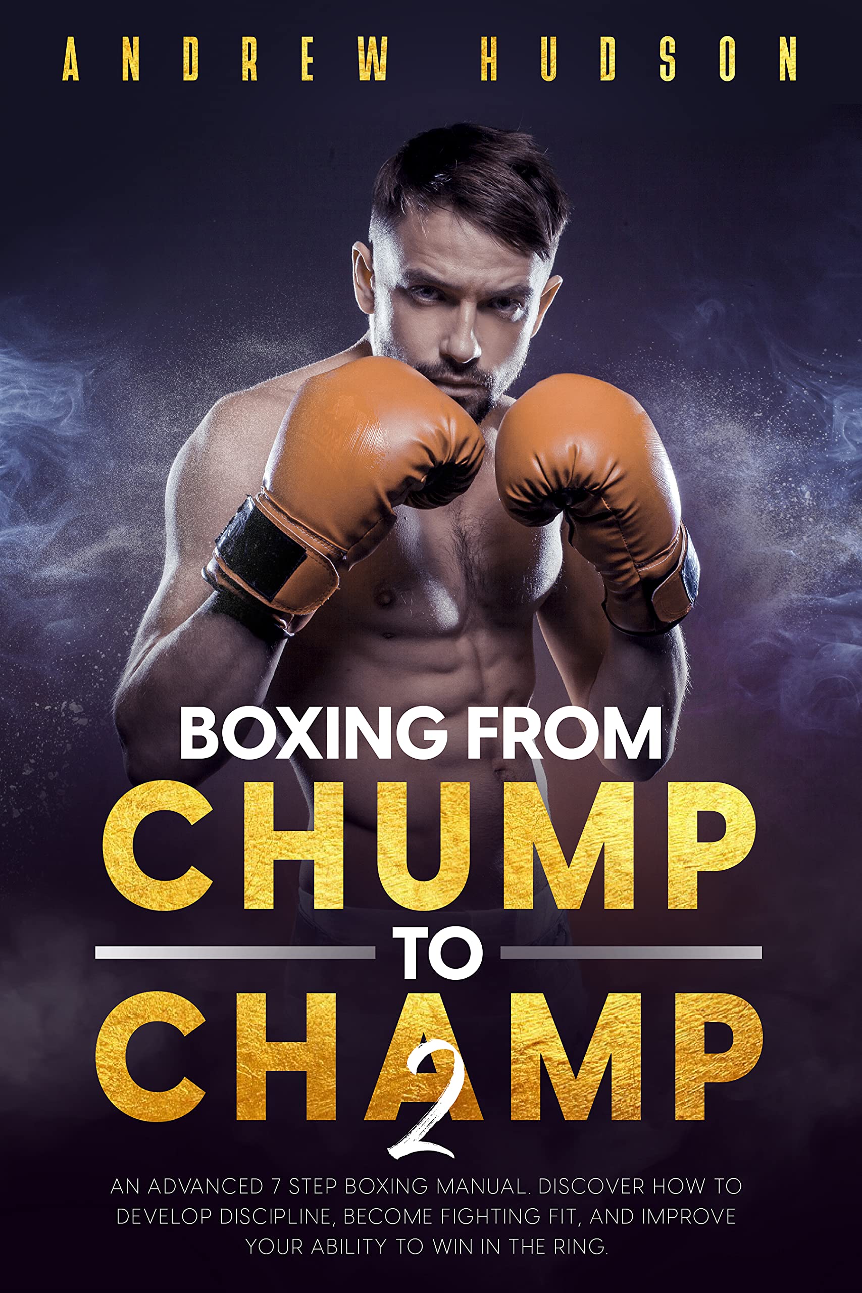 Boxing from Chump to Champ 2: An Advanced Boxing Training Manual. Develop Self-Discipline, Discover New Techniques and Win Fights. (The Chump to Champ Collection)