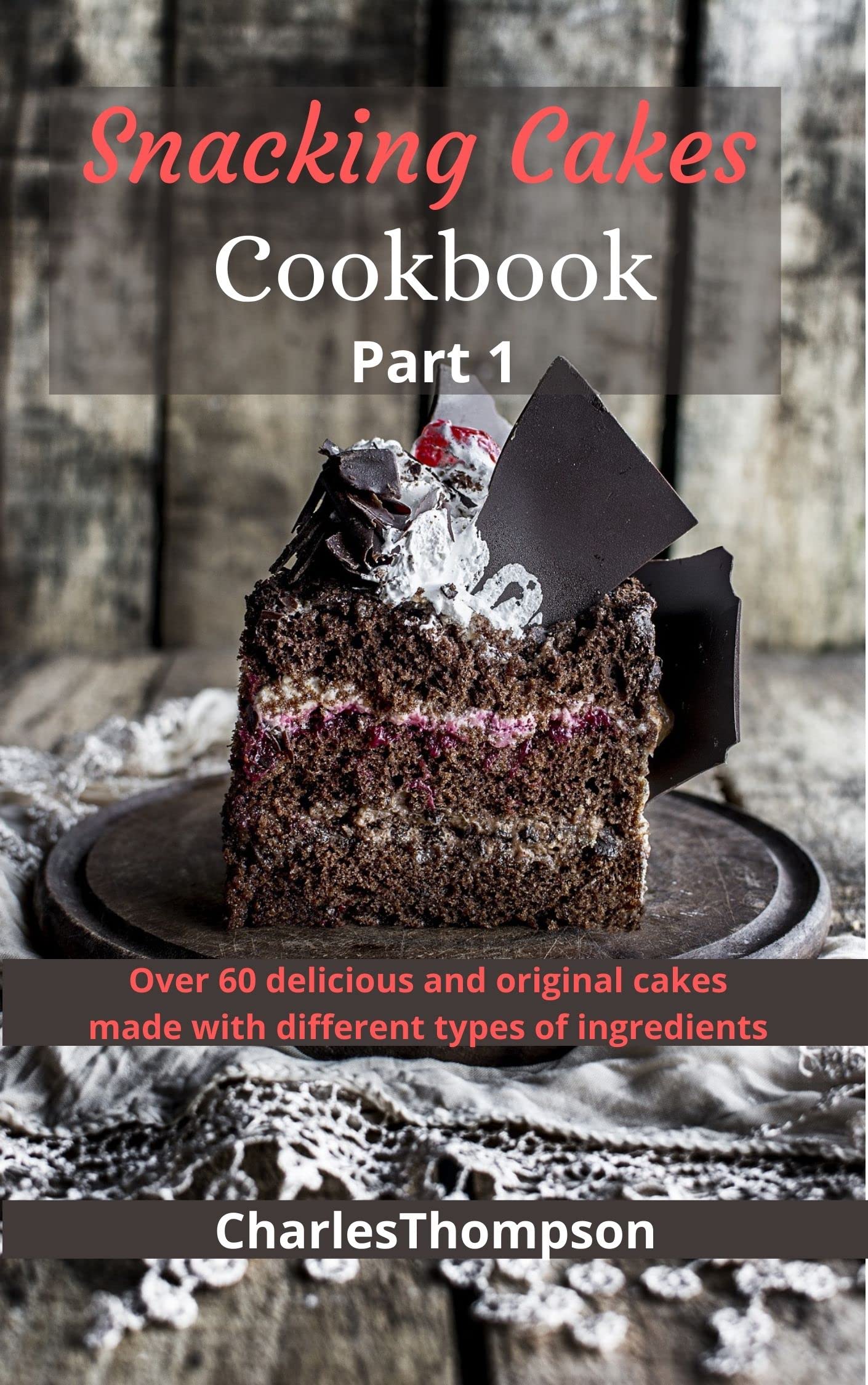 Snacking cakes cookbook: Part 1: Over 60 delicious and original cakes made with different types of ingredients(Traditional cakes,Cake with dried fruit,Cakes with chocolate,Cakes with fruit)