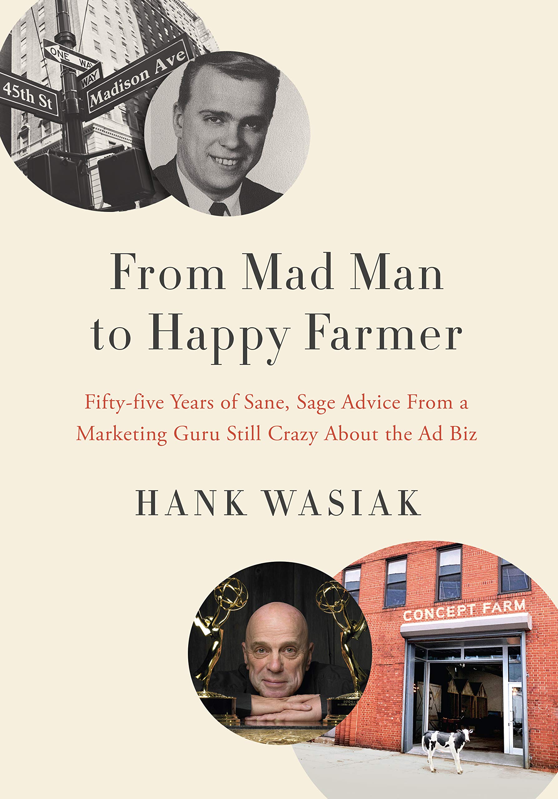 From Mad Man to Happy Farmer: Fifty-five Years of Sane, Sage Advice from a Marketing Guru Still Crazy about the Ad Biz