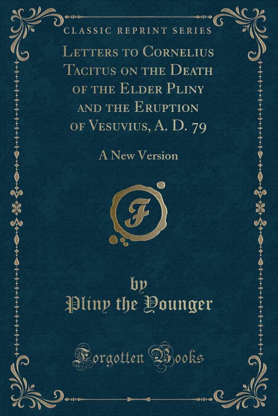 Letters to Cornelius Tacitus on the Death of the Elder Pliny and the Eruption of Vesuvius, A. D. 79: A New Version (Classic Reprint)