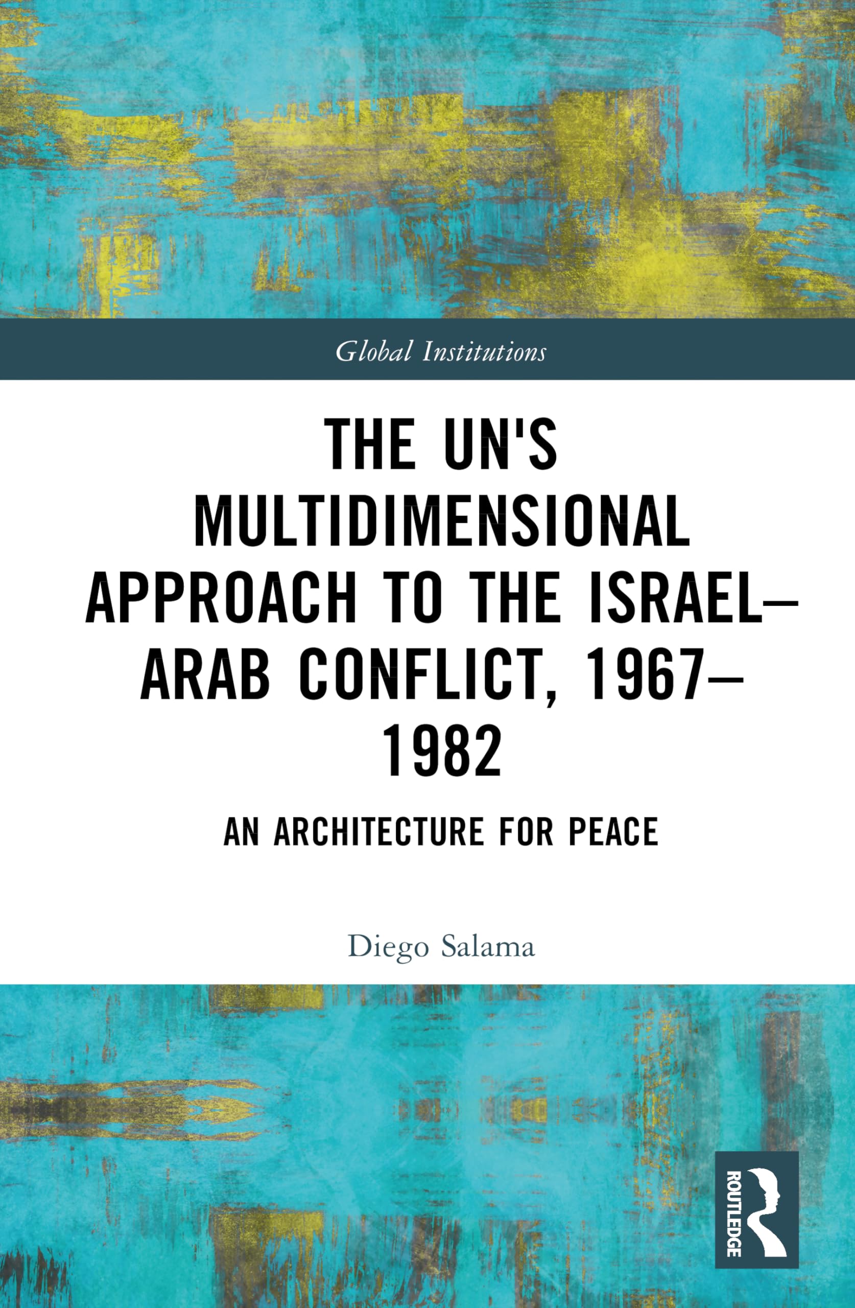 The UN's Multidimensional Approach to the Israel–Arab Conflict, 1967–1982: An Architecture for Peace (Global Institutions)