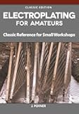 Electroplating for Amateurs: Classic Reference for Small Workshops (Fox Chapel Publishing) Metal-Plating Techniques for Decoration, Corrosion Protection, Electrical Conductivity, and Wear Resistance