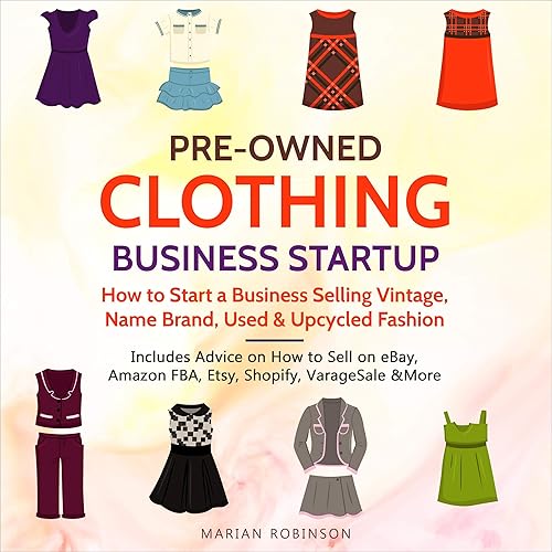 Pre-Owned Clothing Business Startup: How to Start a Business Selling Vintage, Name Brand, Used &amp; Upcycled Fashion: Includes Advice on How to Sell on eBay, Amazon FBA, Etsy, Shopify, VarageSale &amp; More