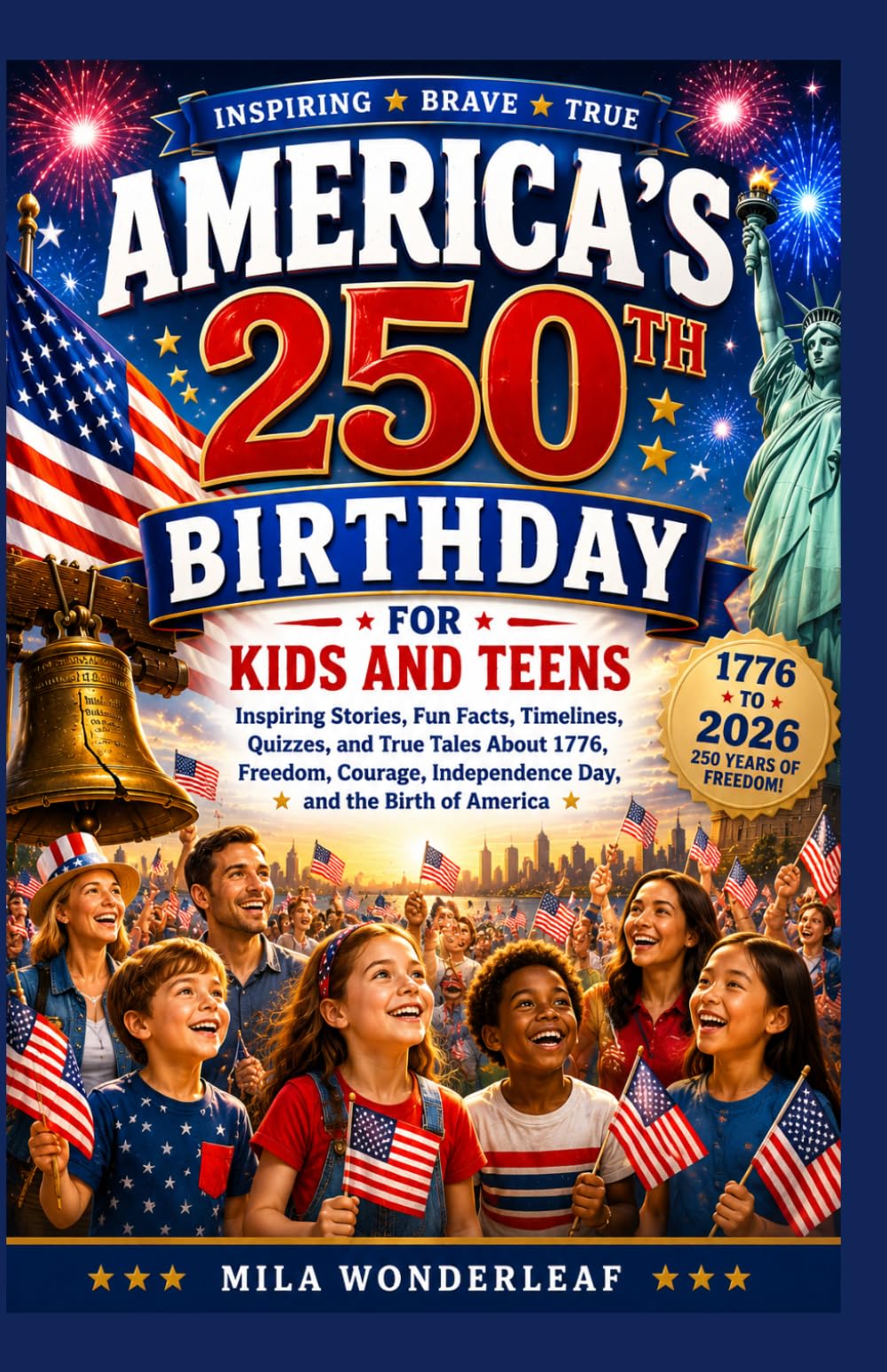 AMERICA’S 250TH BIRTHDAY FOR KIDS AND TEENS: Inspiring Stories, Fun Facts, Timelines, Quizzes, and True Tales About 1776, Freedom, Courage, Independence Day, and the Birth of America