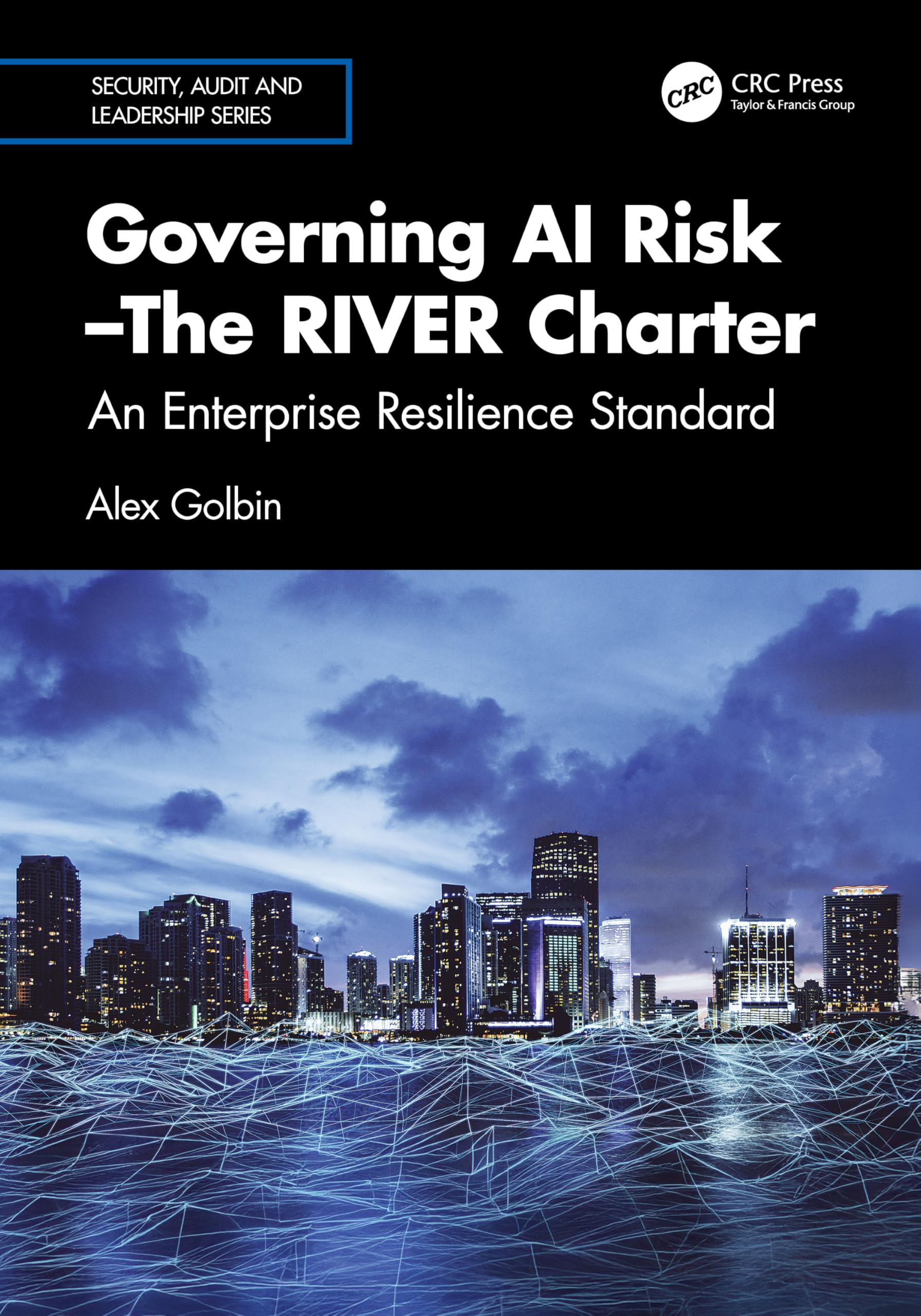 Governing AI Risk―The RIVER Charter: An Enterprise Resilience Standard (Security, Audit and Leadership Series)