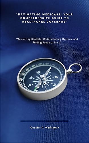 "Navigating Medicare: Your Comprehensive Guide to Healthcare Coverage": "Maximizing Benefits, Understanding Options, and Finding Peace of Mind"