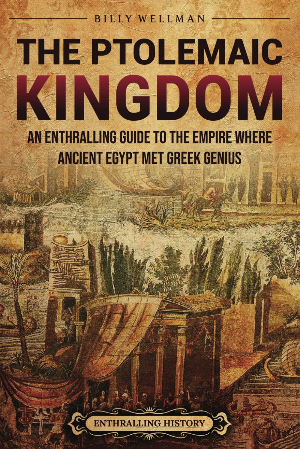 The Ptolemaic Kingdom: An Enthralling Guide to the Empire Where Ancient Egypt Met Greek Genius (Egyptian Mythology and History)