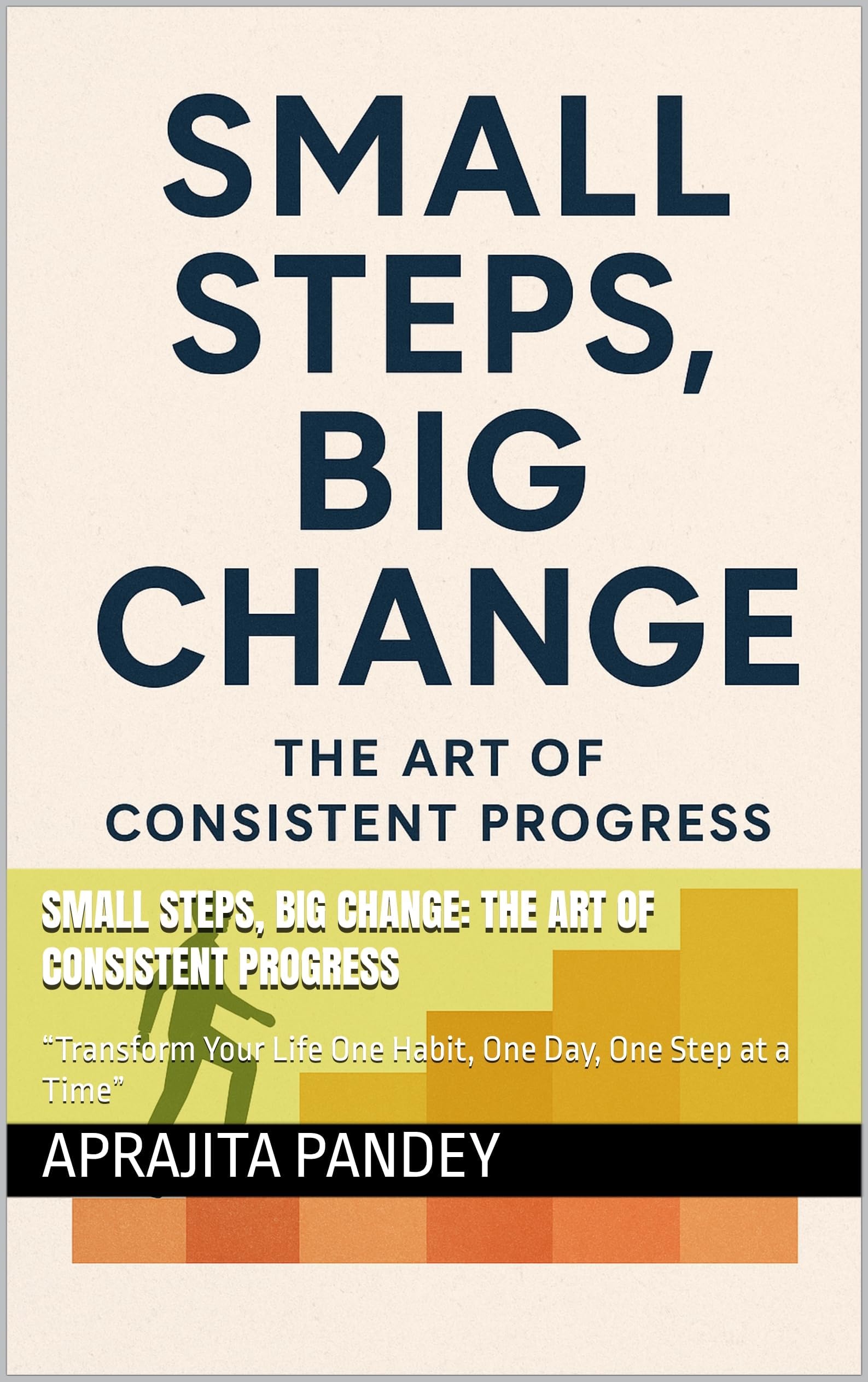 Small Steps, Big Change: The Art of Consistent Progress: “Transform Your Life One Habit, One Day, One Step at a Time”