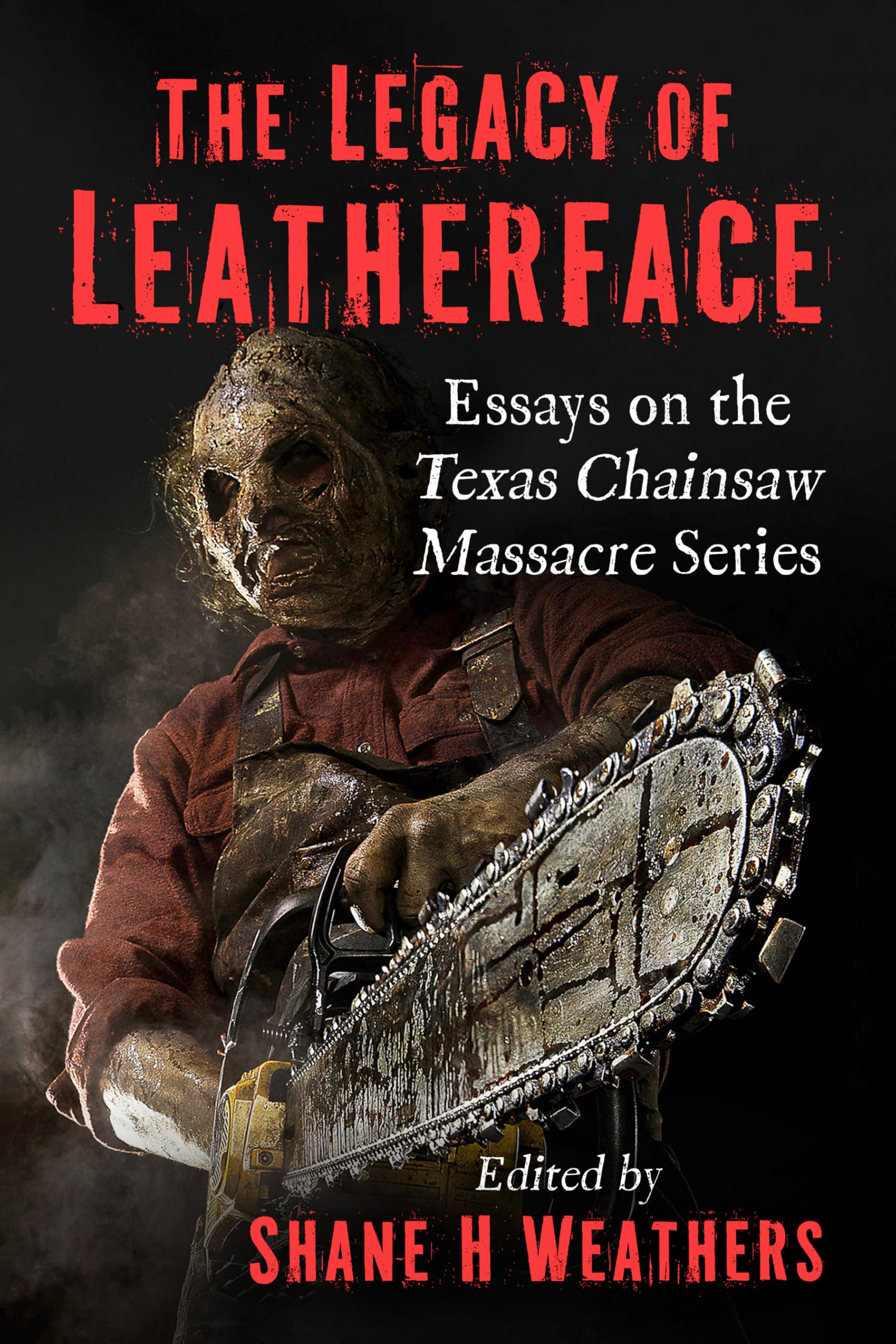 The Legacy of Leatherface: Essays on the Texas Chainsaw Massacre Series