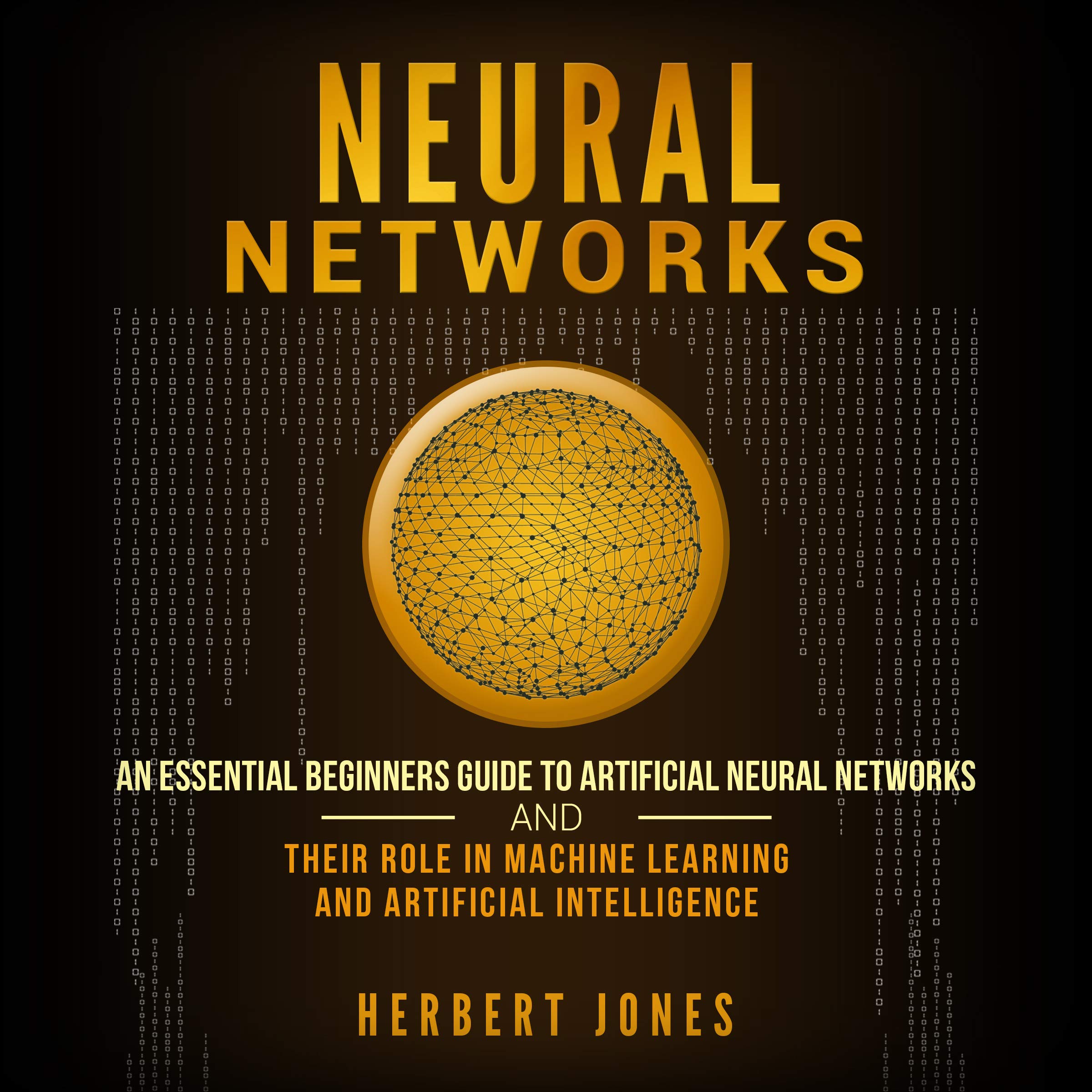 Neural Networks: An Essential Beginners Guide to Artificial Neural Networks and Their Role in Machine Learning and Artificial Intelligence