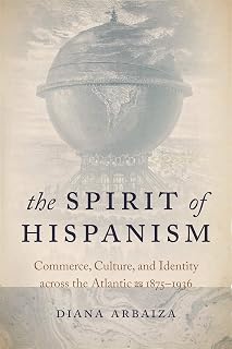 The Spirit of Hispanism: Commerce, Culture, and Identity across the Atlantic, 1875–1936