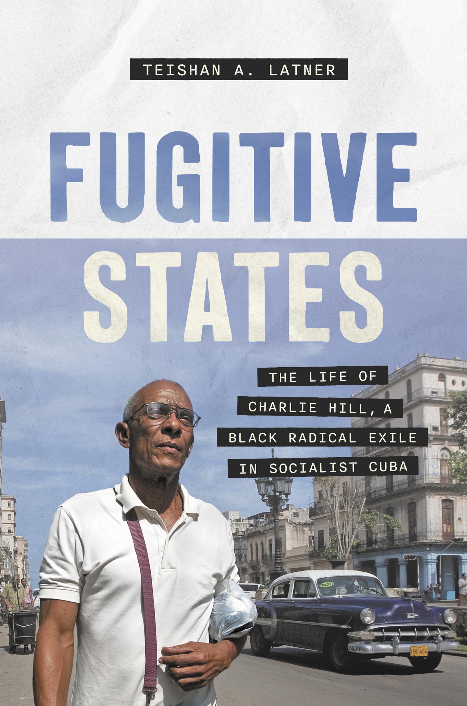 Fugitive States: The Life of Charlie Hill, a Black Radical Exile in Socialist Cuba (Justice, Power, and Politics)