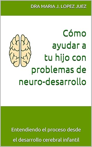 Cómo ayudar a tu hijo con problemas de neuro-desarrollo: Entendiendo el proceso desde el desarrollo cerebral infantil (Spanish Edition)