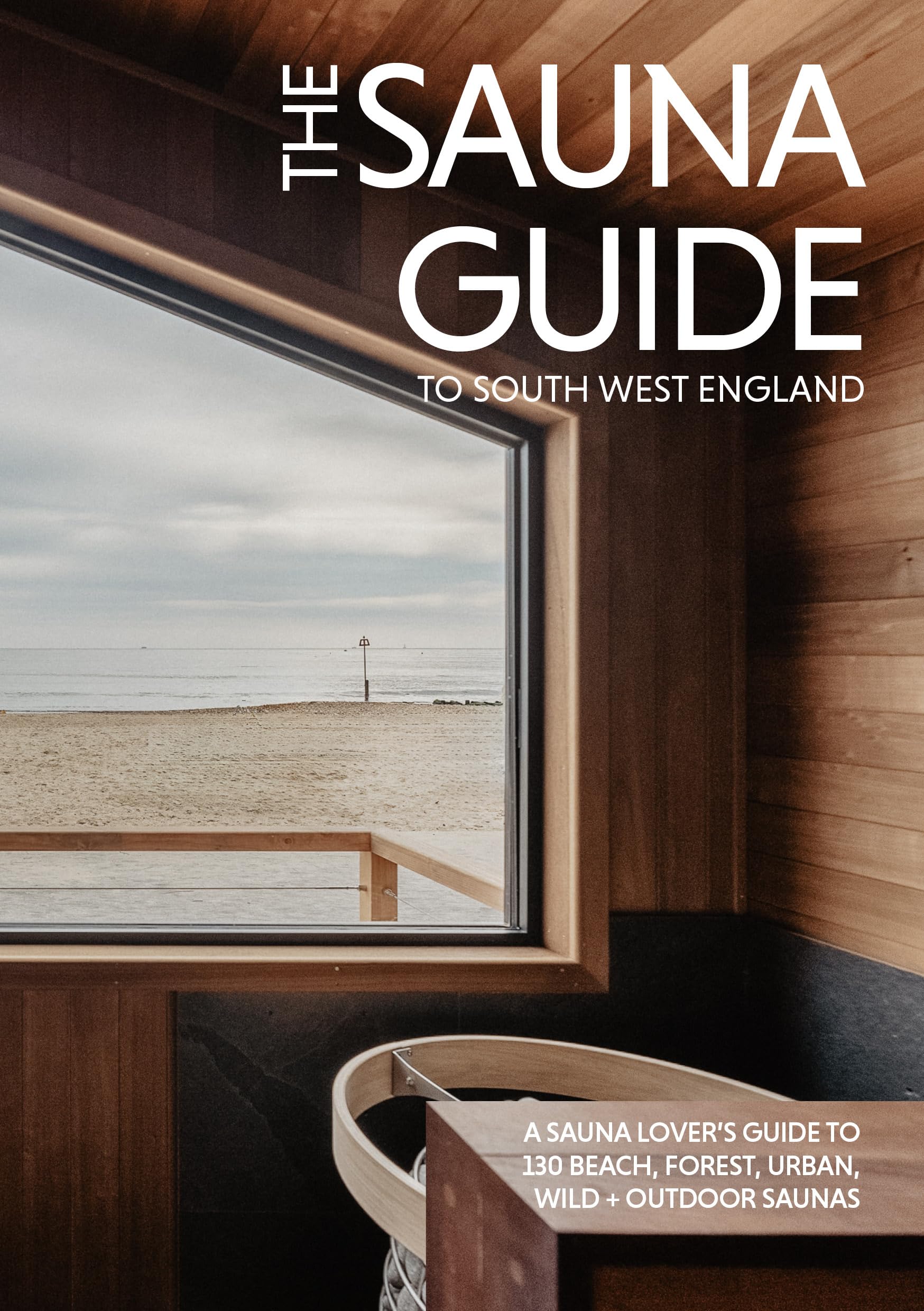 The Sauna Guide to South West England : 130 beach, forest, wild, and outdoor saunas in Cornwall, Devon, Dorset, Somerset, Wiltshire, Gloucestershire, Bristol, and Bath