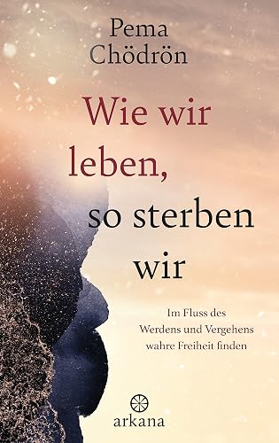 Wie wir leben, so sterben wir: Im Fluss des Werdens und Vergehens wahre Freiheit finden