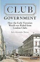 Club Government: How the Early Victorian World was Ruled from London Clubs (International Library of Colonial History)