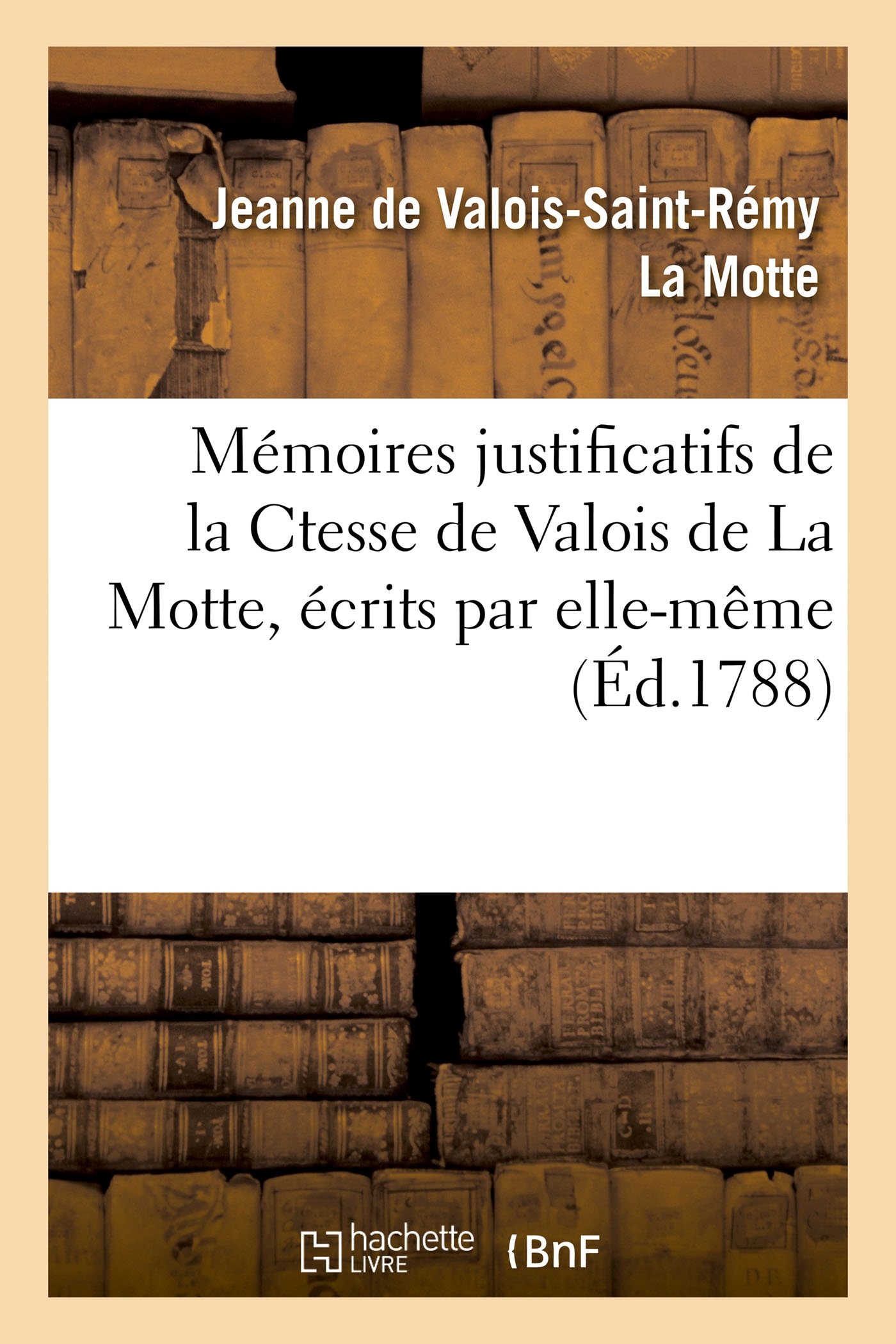 Mémoires Justificatifs de la Ctesse de Valois de la Motte, ecrits par elle-meme (Ed.1788) (Histoire)