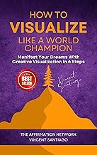 How To Visualize Like A World Champion: Manifest Your Dreams With Creative Visualization In 6 Steps