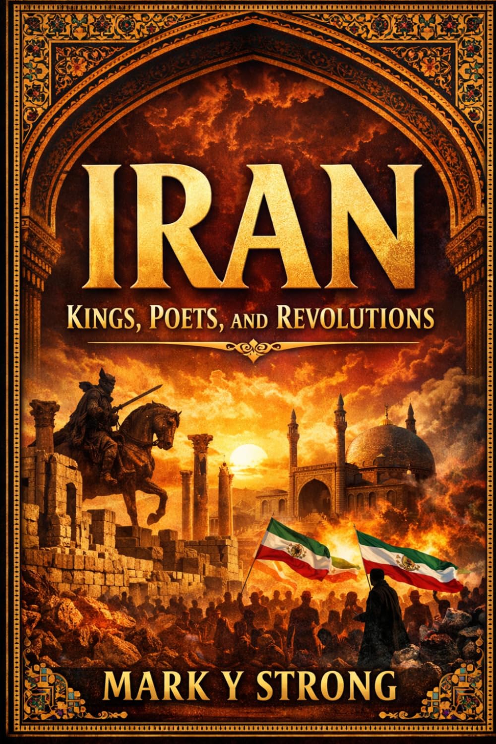 Iran: The Epic History of Persia from Ancient Empires to Modern Power: Kings, Conquests, Poetry, and Revolutions — A Riveting Journey Through 2,500 Years of Iranian Civilization
