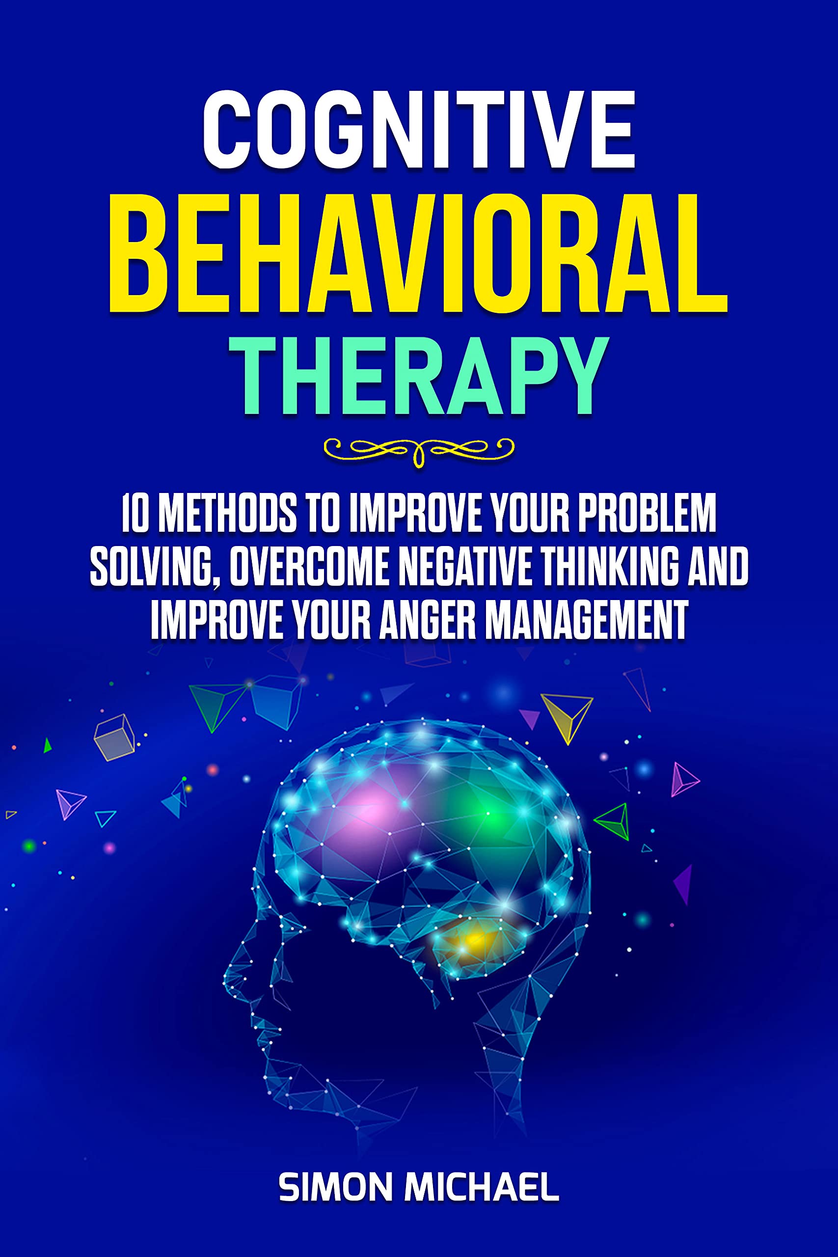Cognitive Behavioral Therapy: 10 Methods to Improve Your Problem Solving, Overcome Negative Thinking and Improve Your Anger Management