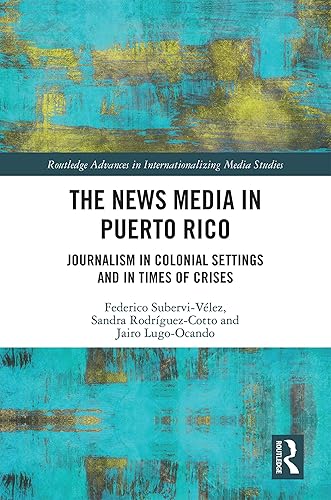 The News Media in Puerto Rico: Journalism in Colonial Settings and in Times of Crises (Routledge Advances in Internationalizing Media Studies Book 27)