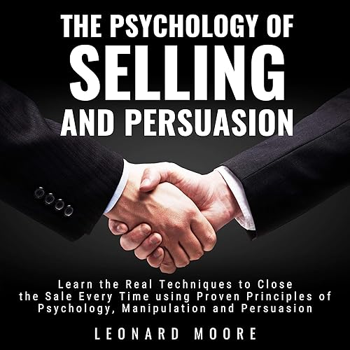 The Psychology of Selling and Persuasion: Learn the Real Techniques to Close the Sale Every Time Using Proven Principles of Psychology, Manipulation, and Persuasion