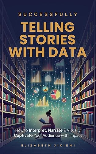 Successfully Telling Stories with Data: How to Interpret, Narrate and Visually Captivate your Audience with Impact
