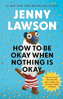 How to Be Okay When Nothing is Okay: The Tools and Tricks That Kept Me Alive, Happy, and Creative in Spite of Myself