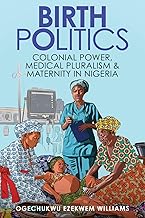 Birth Politics: Colonial Power, Medical Pluralism, and Maternity in Nigeria (Global Studies in Medicine, Science, Race, and Colonialism)