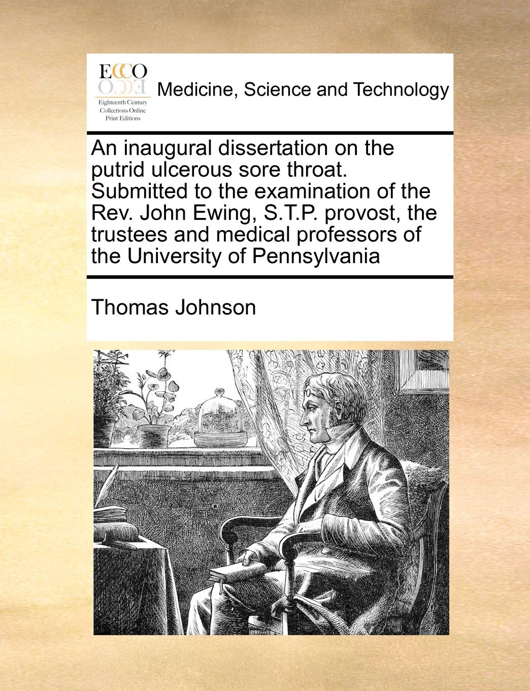 An Inaugural Dissertation on the Putrid Ulcerous Sore Throat. Submitted to the Examination of the REV. John Ewing, S.T.P. Provost, the Trustees and Medical Professors of the University of Pennsylvania