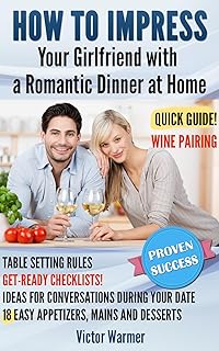 How to Impress Your Girlfriend with a Romantic Dinner at Home: A quick guide, including get-ready checklists, table setting rules, wine pairing, and 18 ... recipes for appetizers, mains, and desserts