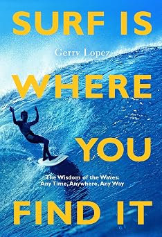 Surf Is Where You Find It The Wisdom of Waves, Any Time, Anywhere, Any Way